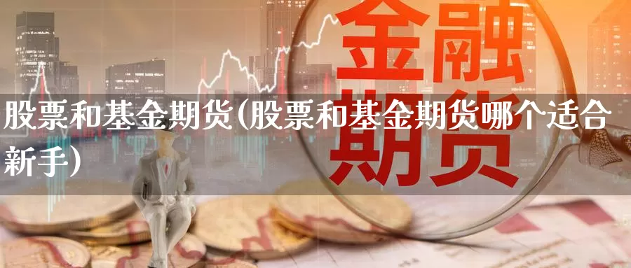 股票和基金期货(股票和基金期货哪个适合新手)_https://qh.wpmee.com_纳指期货直播室_第1张