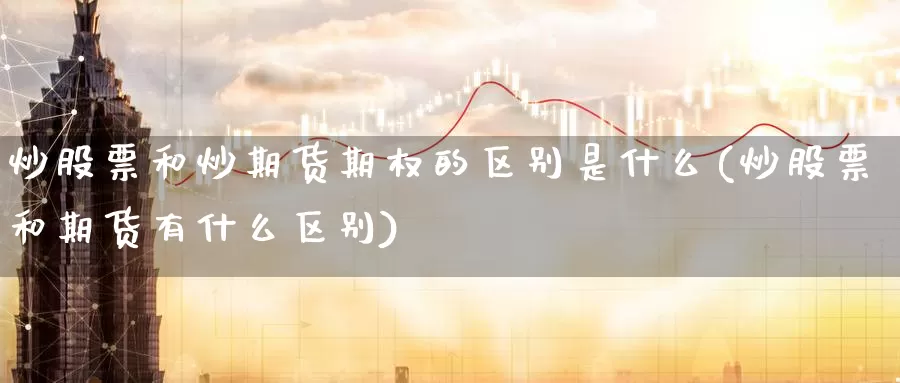 炒股票和炒期货期权的区别是什么(炒股票和期货有什么区别)_https://qh.wpmee.com_恒指期货_第1张