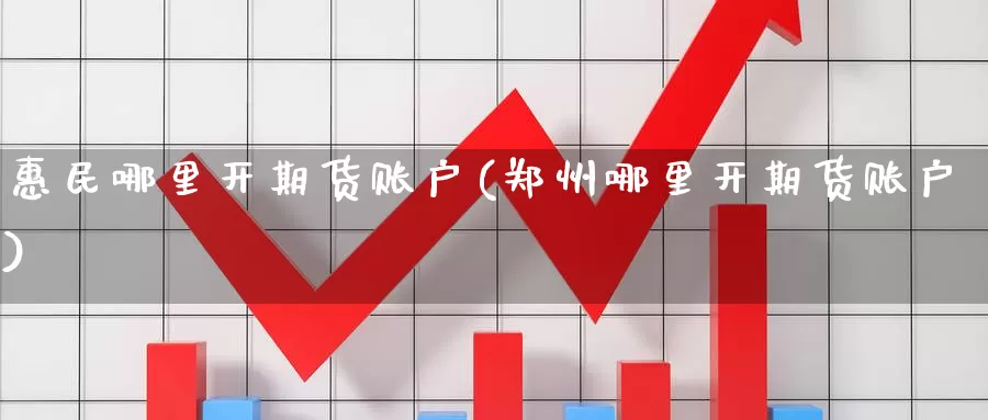 惠民哪里开期货账户(郑州哪里开期货账户)_https://qh.wpmee.com_黄金直播室_第1张