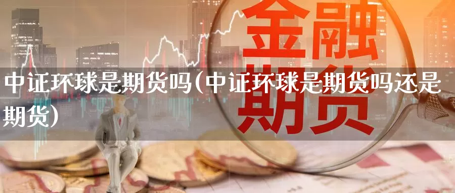 中证环球是期货吗(中证环球是期货吗还是期货)_https://qh.wpmee.com_期货科普_第1张