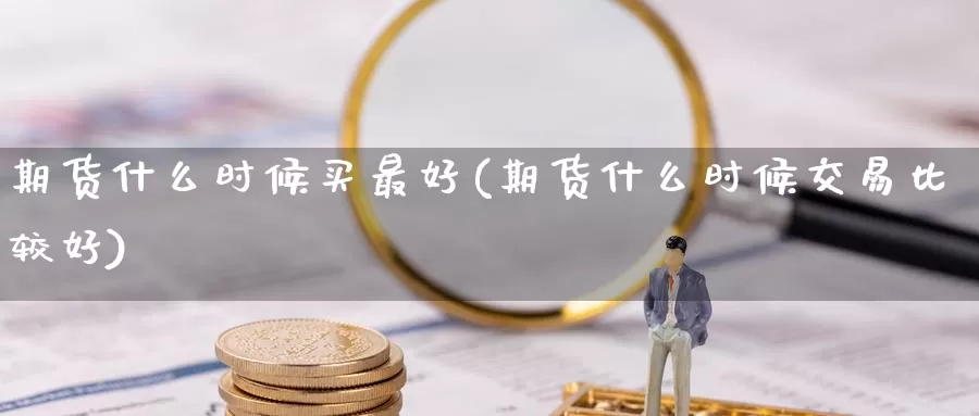 期货什么时候买最好(期货什么时候交易比较好)_https://qh.wpmee.com_纳指期货直播室_第1张