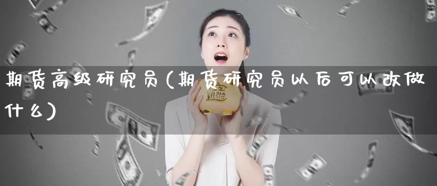 期货高级研究员(期货研究员以后可以改做什么)_https://qh.wpmee.com_原油期货直播间_第1张