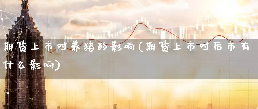 期货上市对养猪的影响(期货上市对后市有什么影响)_https://qh.wpmee.com_纳指期货直播室_第1张