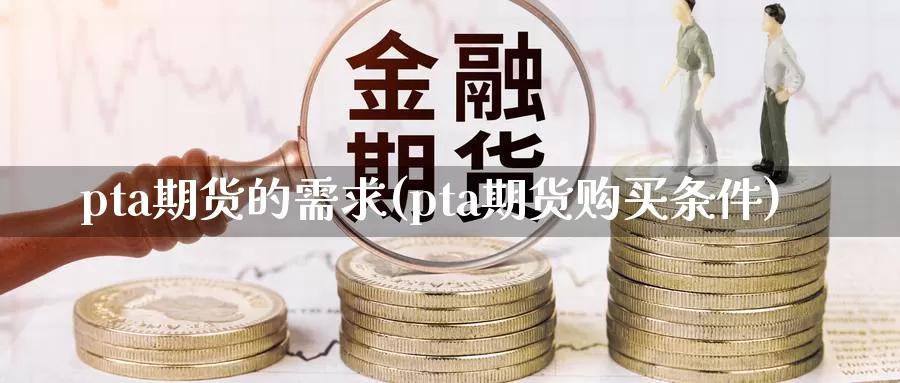 pta期货的需求(pta期货购买条件)_https://qh.wpmee.com_期货科普_第1张