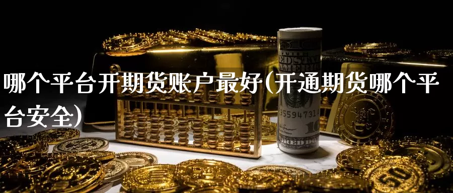 哪个平台开期货账户最好(开通期货哪个平台安全)_https://qh.wpmee.com_原油期货_第1张