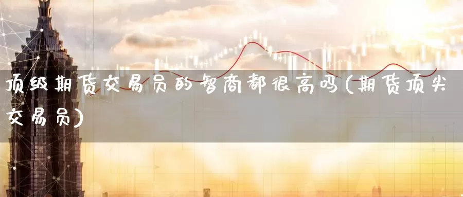 顶级期货交易员的智商都很高吗(期货顶尖交易员)_https://qh.wpmee.com_期货科普_第1张