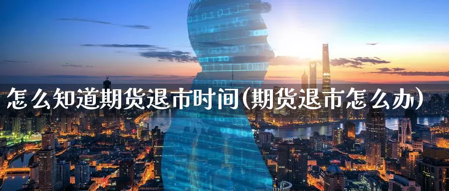 怎么知道期货退市时间(期货退市怎么办)_https://qh.wpmee.com_黄金期货_第1张