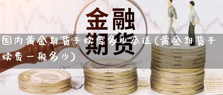 国内黄金期货手续费多少合适(黄金期货手续费一般多少)_https://qh.wpmee.com_黄金直播室_第1张