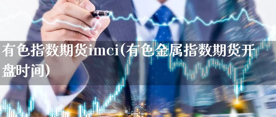 有色指数期货imci(有色金属指数期货开盘时间)_https://qh.wpmee.com_期货科普_第1张