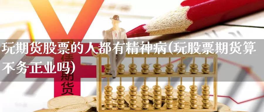 玩期货股票的人都有精神病(玩股票期货算不务正业吗)_https://qh.wpmee.com_纳指期货直播室_第1张