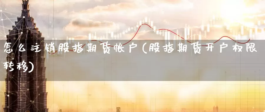 怎么注销股指期货帐户(股指期货开户权限转移)_https://qh.wpmee.com_纳指期货直播室_第1张