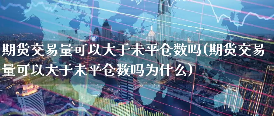 期货交易量可以大于未平仓数吗(期货交易量可以大于未平仓数吗为什么)_https://qh.wpmee.com_国际期货_第1张