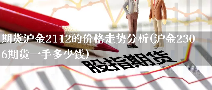 期货沪金2112的价格走势分析(沪金2306期货一手多少钱)_https://qh.wpmee.com_黄金期货_第1张