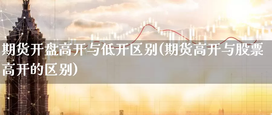 期货开盘高开与低开区别(期货高开与股票高开的区别)_https://qh.wpmee.com_期货直播间_第1张