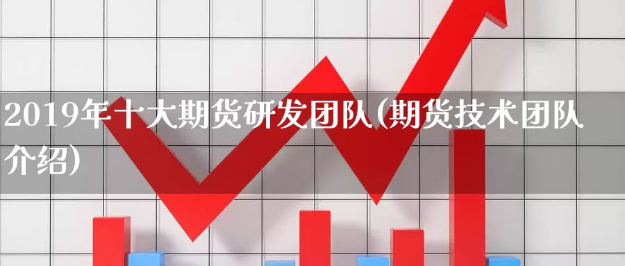 2019年十大期货研发团队(期货技术团队介绍)_https://qh.wpmee.com_期货科普_第1张