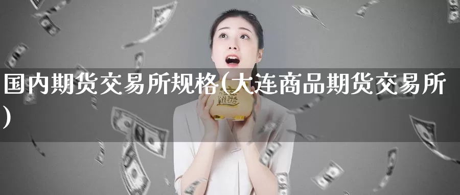 国内期货交易所规格(大连商品期货交易所)_https://qh.wpmee.com_原油期货_第1张