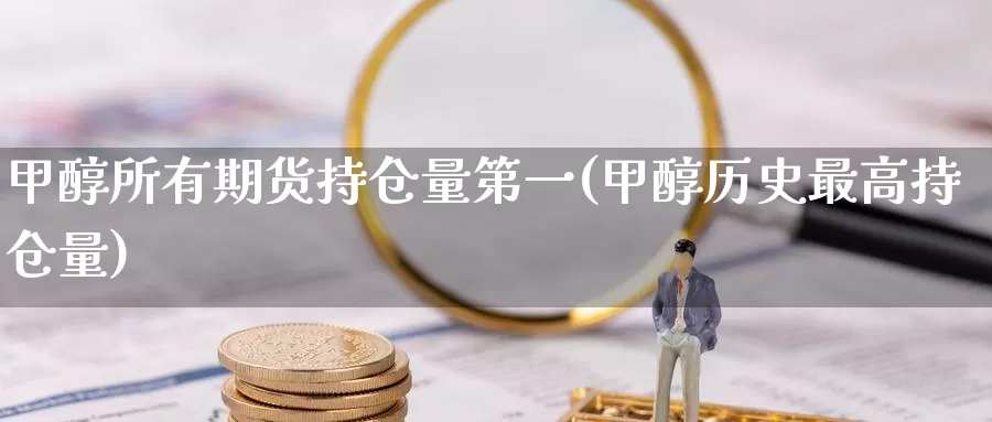 甲醇所有期货持仓量第一(甲醇历史最高持仓量)_https://qh.wpmee.com_纳指期货直播室_第1张