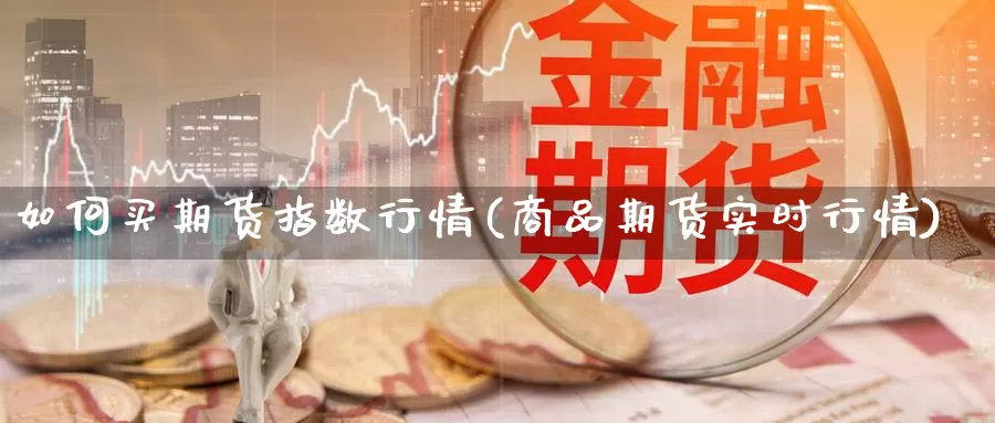 如何买期货指数行情(商品期货实时行情)_https://qh.wpmee.com_恒指期货_第1张