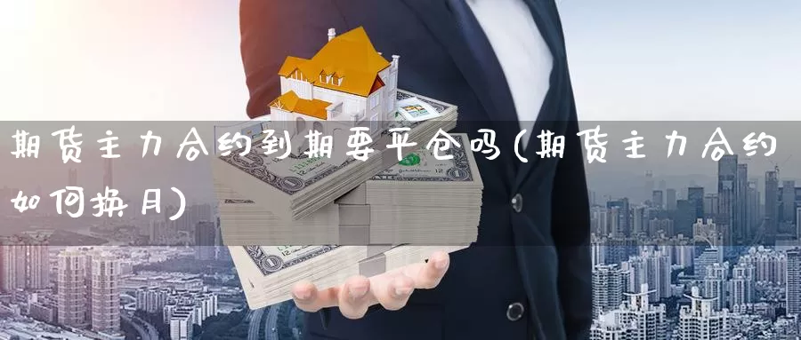 期货主力合约到期要平仓吗(期货主力合约如何换月)_https://qh.wpmee.com_黄金直播室_第1张