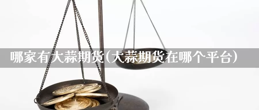 哪家有大蒜期货(大蒜期货在哪个平台)_https://qh.wpmee.com_黄金期货直播间_第1张