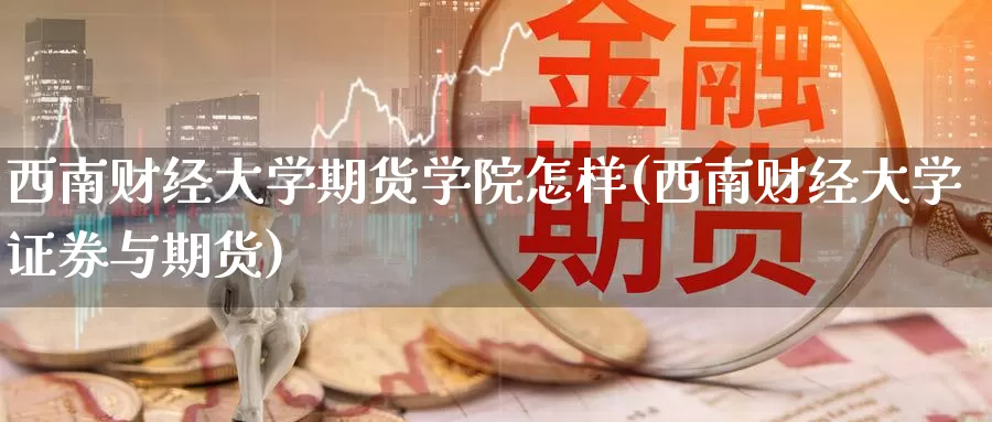 西南财经大学期货学院怎样(西南财经大学证券与期货)_https://qh.wpmee.com_原油期货_第1张