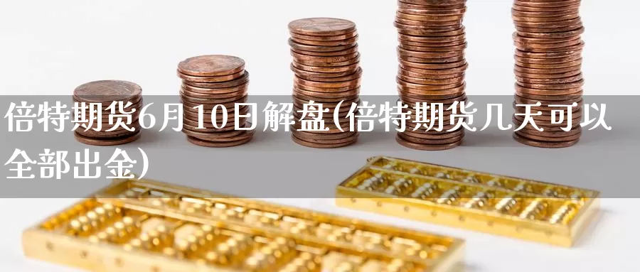 倍特期货6月10日解盘(倍特期货几天可以全部出金)_https://qh.wpmee.com_期货科普_第1张