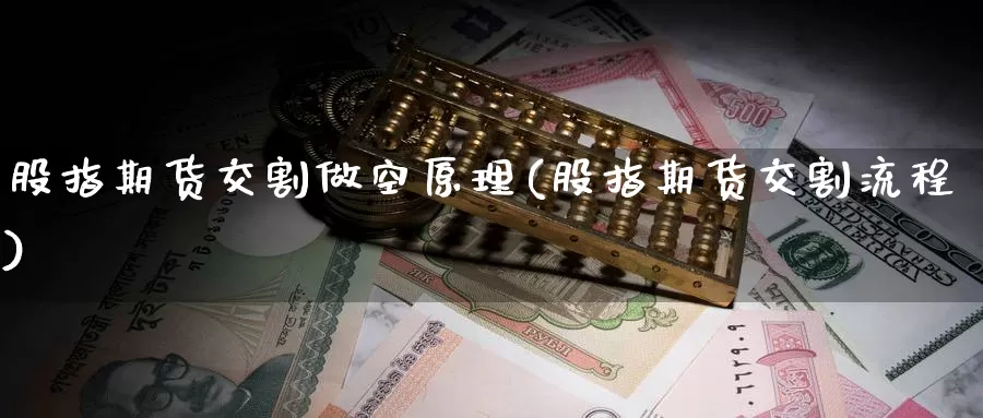 股指期货交割做空原理(股指期货交割流程)_https://qh.wpmee.com_原油期货_第1张