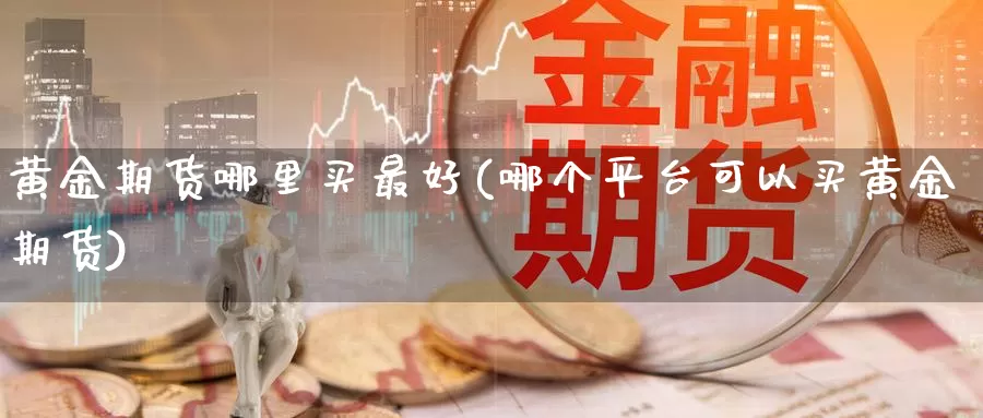 黄金期货哪里买最好(哪个平台可以买黄金期货)_https://qh.wpmee.com_原油期货_第1张