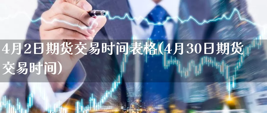 4月2日期货交易时间表格(4月30日期货交易时间)_https://qh.wpmee.com_黄金期货_第1张