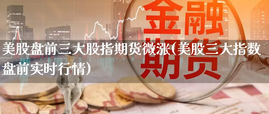 美股盘前三大股指期货微涨(美股三大指数盘前实时行情)_https://qh.wpmee.com_黄金直播室_第1张