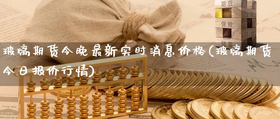 玻璃期货今晚最新实时消息价格(玻璃期货今日报价行情)_https://qh.wpmee.com_黄金期货直播间_第1张