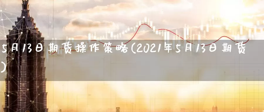 5月13日期货操作策略(2021年5月13日期货)_https://qh.wpmee.com_原油期货直播间_第1张