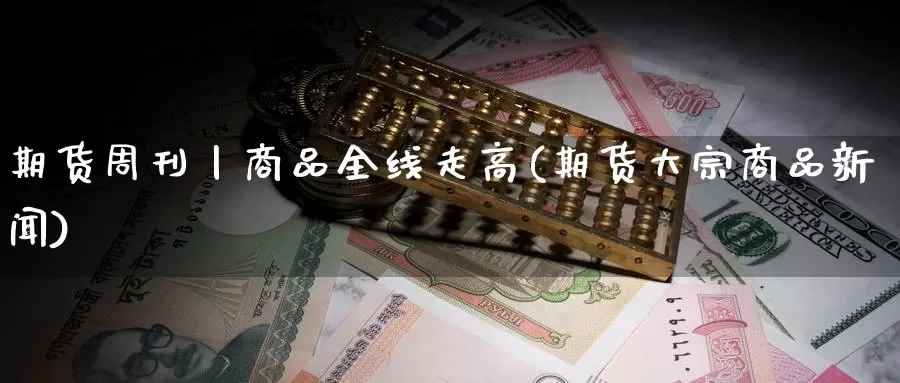 期货周刊丨商品全线走高(期货大宗商品新闻)_https://qh.wpmee.com_原油期货直播间_第1张