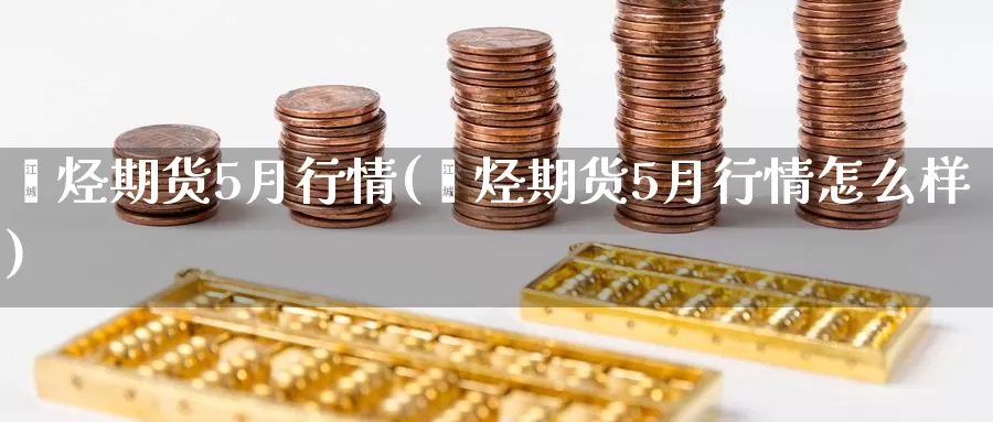 烯烃期货5月行情(烯烃期货5月行情怎么样)_https://qh.wpmee.com_期货科普_第1张