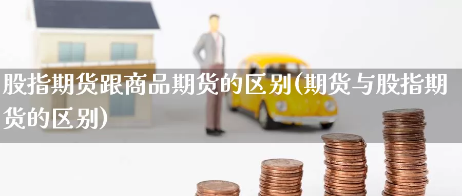 股指期货跟商品期货的区别(期货与股指期货的区别)_https://qh.wpmee.com_原油期货_第1张