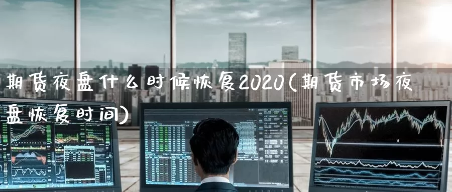 期货夜盘什么时候恢复2020(期货市场夜盘恢复时间)_https://qh.wpmee.com_黄金直播室_第1张