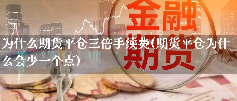 为什么期货平仓三倍手续费(期货平仓为什么会少一个点)_https://qh.wpmee.com_黄金期货直播间_第1张