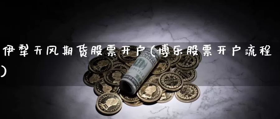 伊犁天风期货股票开户(博乐股票开户流程)_https://qh.wpmee.com_纳指期货直播室_第1张