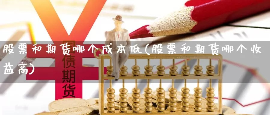 股票和期货哪个成本低(股票和期货哪个收益高)_https://qh.wpmee.com_原油期货直播间_第1张