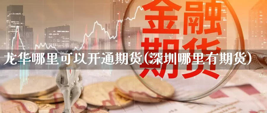 龙华哪里可以开通期货(深圳哪里有期货)_https://qh.wpmee.com_期货科普_第1张