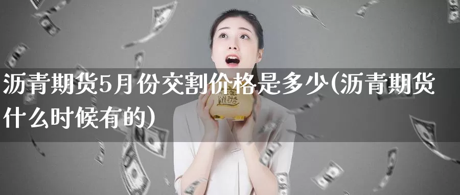 沥青期货5月份交割价格是多少(沥青期货什么时候有的)_https://qh.wpmee.com_原油期货直播间_第1张