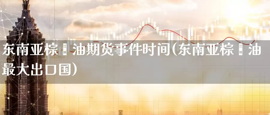 东南亚棕榈油期货事件时间(东南亚棕榈油最大出口国)_https://qh.wpmee.com_黄金直播室_第1张