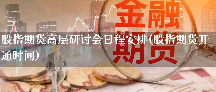 股指期货高层研讨会日程安排(股指期货开通时间)_https://qh.wpmee.com_原油期货直播间_第1张