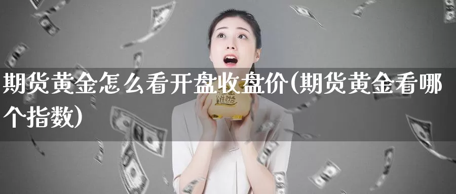 期货黄金怎么看开盘收盘价(期货黄金看哪个指数)_https://qh.wpmee.com_原油期货直播间_第1张