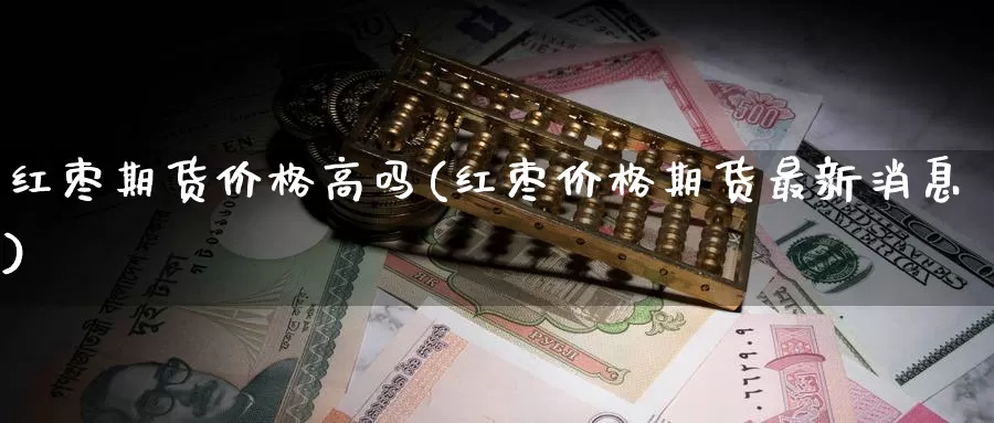 红枣期货价格高吗(红枣价格期货最新消息)_https://qh.wpmee.com_纳指期货直播室_第1张