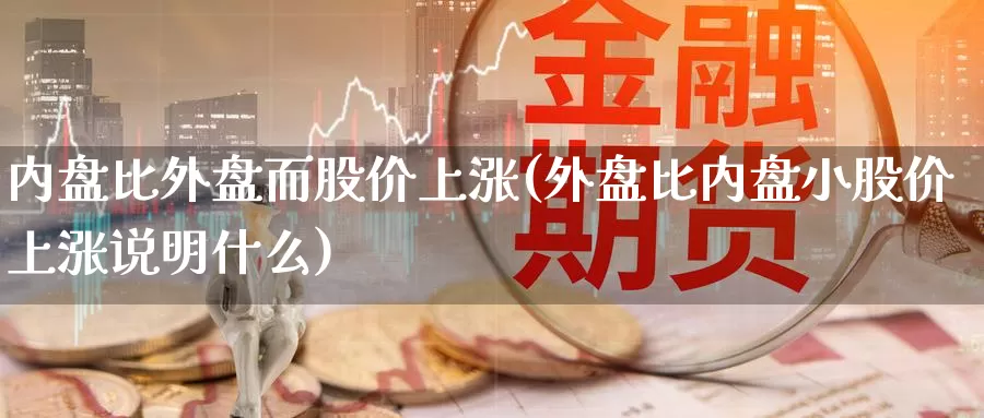 内盘比外盘而股价上涨(外盘比内盘小股价上涨说明什么)_https://qh.wpmee.com_黄金直播室_第1张