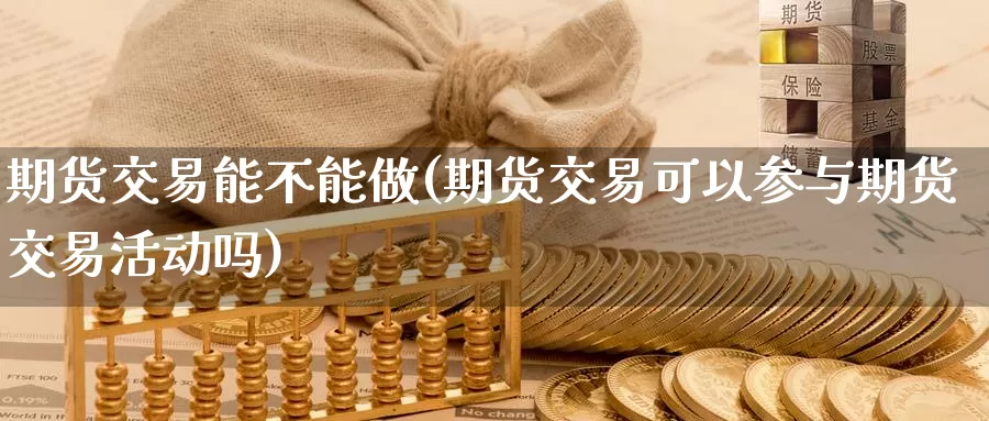 期货交易能不能做(期货交易可以参与期货交易活动吗)_https://qh.wpmee.com_恒指期货_第1张