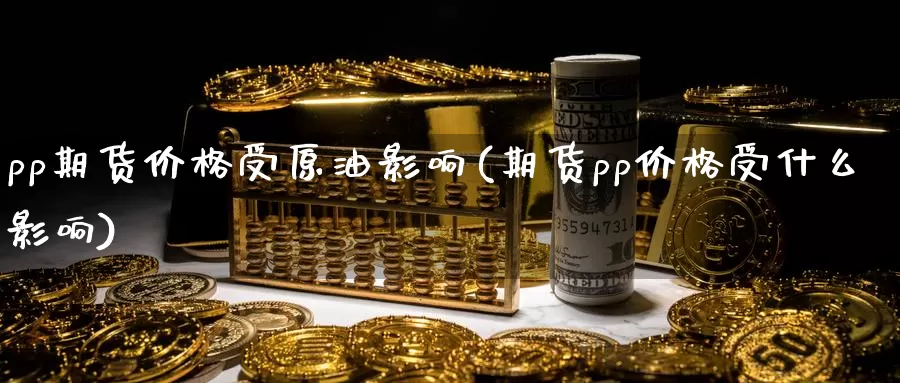 pp期货价格受原油影响(期货pp价格受什么影响)_https://qh.wpmee.com_期货直播间_第1张