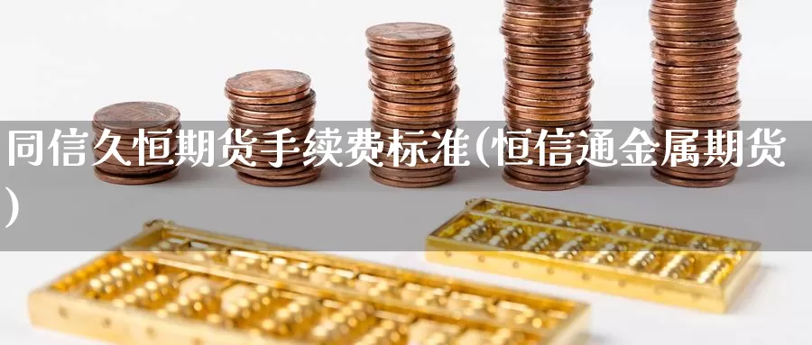 同信久恒期货手续费标准(恒信通金属期货)_https://qh.wpmee.com_黄金期货_第1张