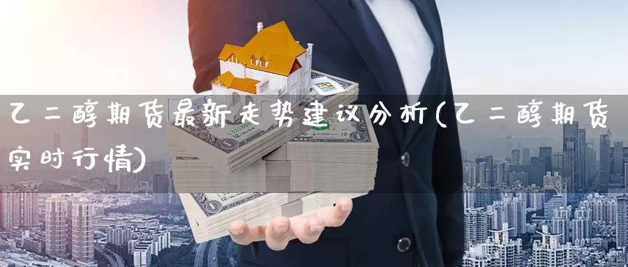 乙二醇期货最新走势建议分析(乙二醇期货实时行情)_https://qh.wpmee.com_黄金期货直播间_第1张